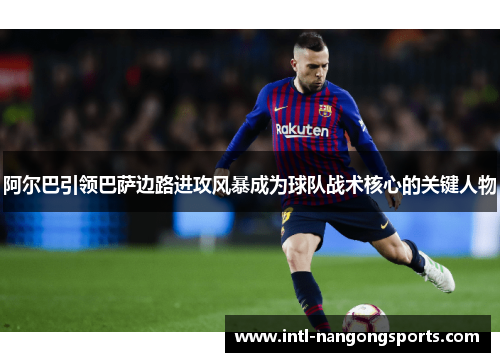 阿尔巴引领巴萨边路进攻风暴成为球队战术核心的关键人物