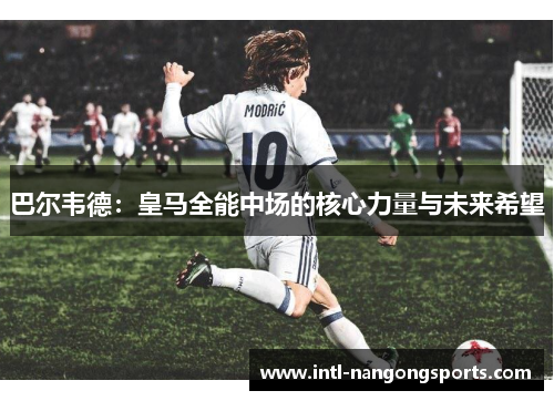 巴尔韦德:皇马全能中场的核心力量与未来希望