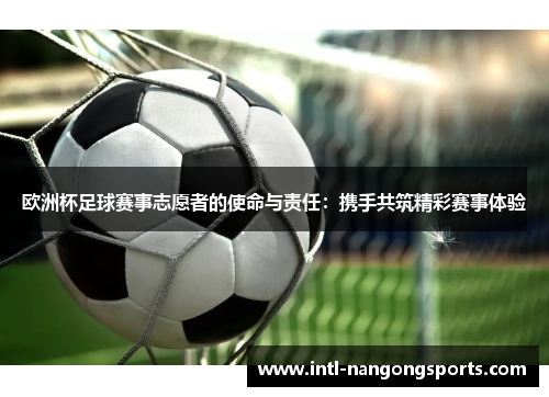 欧洲杯足球赛事志愿者的使命与责任:携手共筑精彩赛事体验