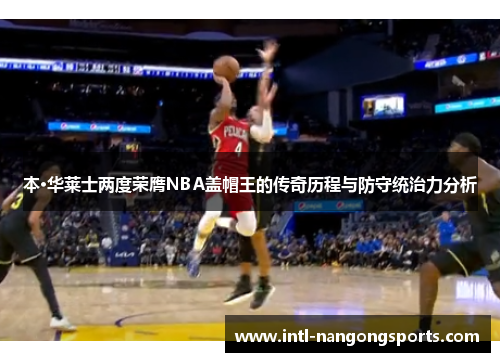 本·华莱士两度荣膺NBA盖帽王的传奇历程与防守统治力分析