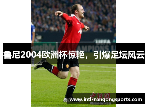 鲁尼2004欧洲杯惊艳，引爆足坛风云