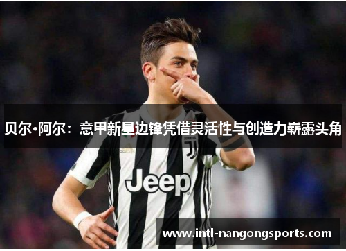 贝尔·阿尔：意甲新星边锋凭借灵活性与创造力崭露头角