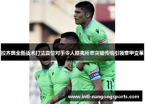 拉齐奥全新战术打法震惊对手令人匪夷所思突破传统引领意甲变革