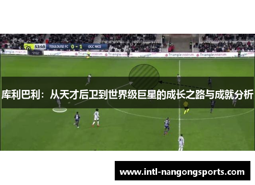 库利巴利:从天才后卫到世界级巨星的成长之路与成就分析