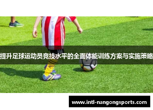 提升足球运动员竞技水平的全面体能训练方案与实施策略