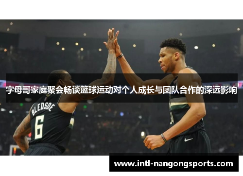 字母哥家庭聚会畅谈篮球运动对个人成长与团队合作的深远影响