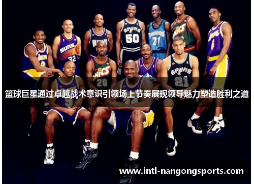 篮球巨星通过卓越战术意识引领场上节奏展现领导魅力塑造胜利之道