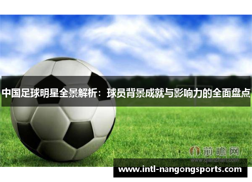 中国足球明星全景解析：球员背景成就与影响力的全面盘点