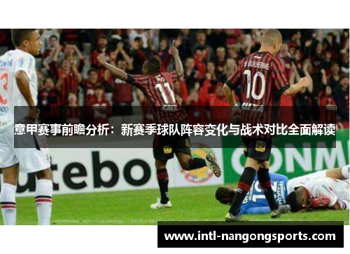 意甲赛事前瞻分析：新赛季球队阵容变化与战术对比全面解读