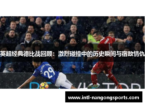 英超经典德比战回顾:激烈碰撞中的历史瞬间与宿敌情仇