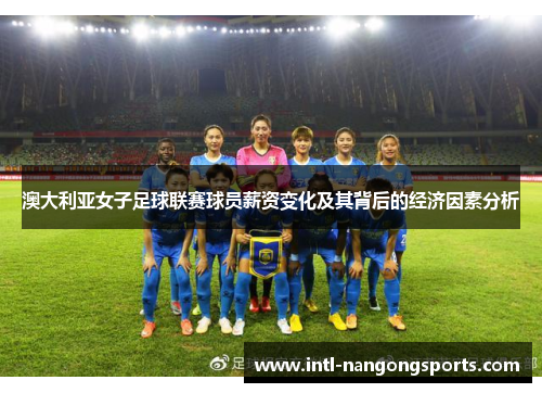 澳大利亚女子足球联赛球员薪资变化及其背后的经济因素分析