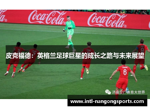 皮克福德：英格兰足球巨星的成长之路与未来展望