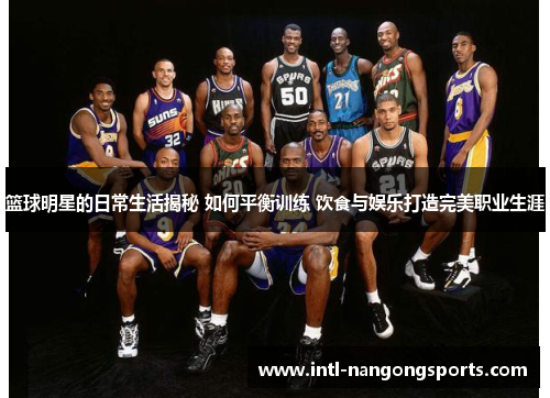 篮球明星的日常生活揭秘 如何平衡训练 饮食与娱乐打造完美职业生涯