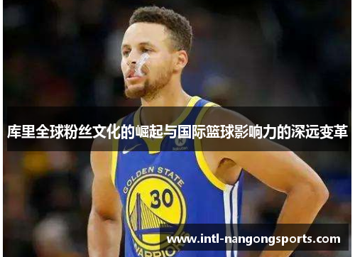 库里全球粉丝文化的崛起与国际篮球影响力的深远变革