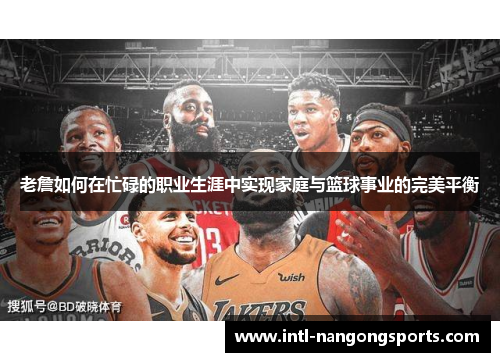 老詹如何在忙碌的职业生涯中实现家庭与篮球事业的完美平衡