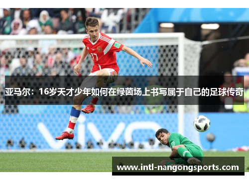 亚马尔：16岁天才少年如何在绿茵场上书写属于自己的足球传奇
