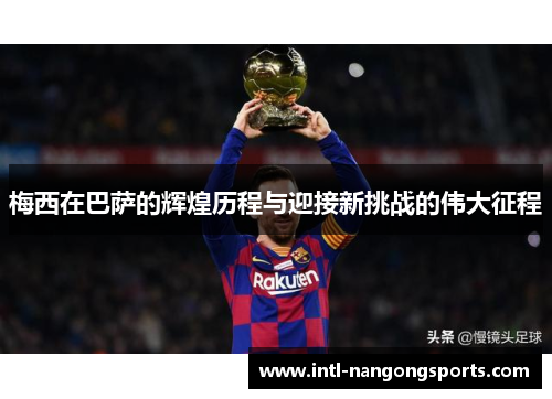 梅西在巴萨的辉煌历程与迎接新挑战的伟大征程