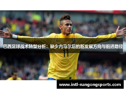 巴西足球战术转型分析：缺少内马尔后的新发展方向与前进路径