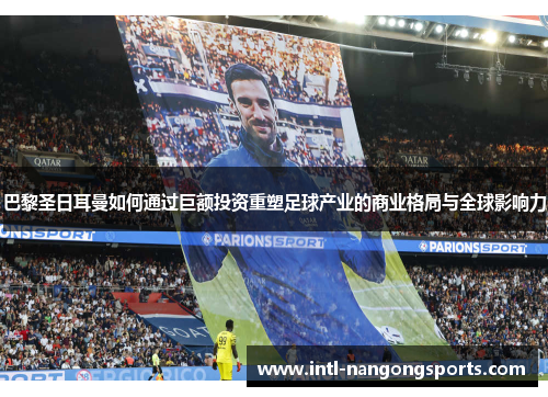 巴黎圣日耳曼如何通过巨额投资重塑足球产业的商业格局与全球影响力