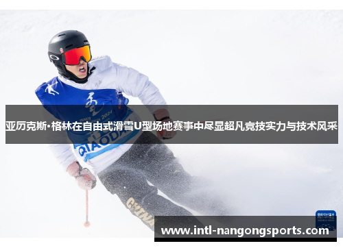 亚历克斯·格林在自由式滑雪U型场地赛事中尽显超凡竞技实力与技术风采