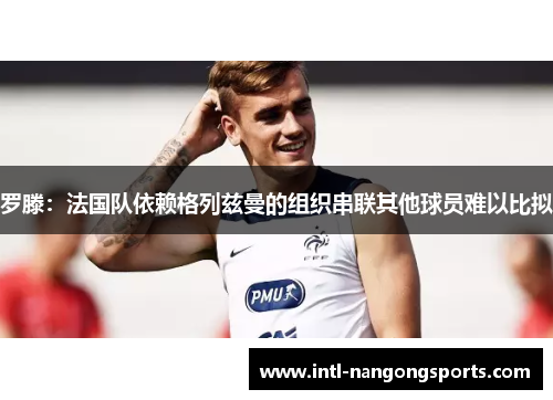 罗滕：法国队依赖格列兹曼的组织串联其他球员难以比拟