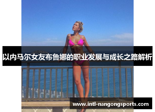 以内马尔女友布鲁娜的职业发展与成长之路解析
