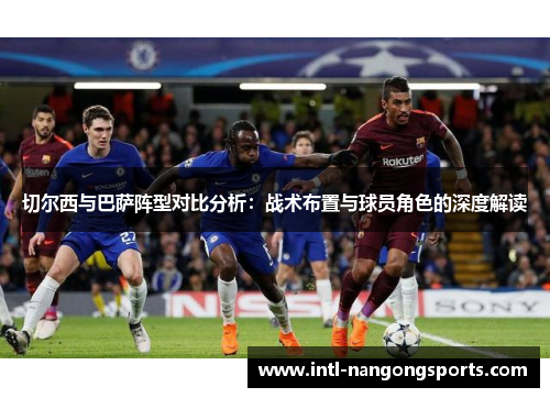 切尔西与巴萨阵型对比分析:战术布置与球员角色的深度解读