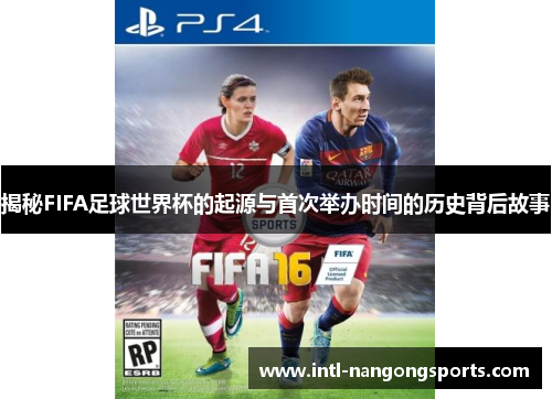 揭秘FIFA足球世界杯的起源与首次举办时间的历史背后故事