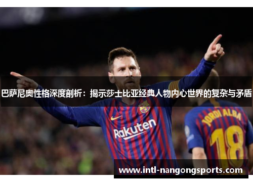巴萨尼奥性格深度剖析：揭示莎士比亚经典人物内心世界的复杂与矛盾