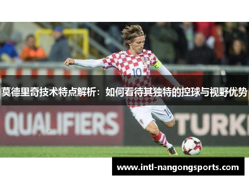 莫德里奇技术特点解析：如何看待其独特的控球与视野优势