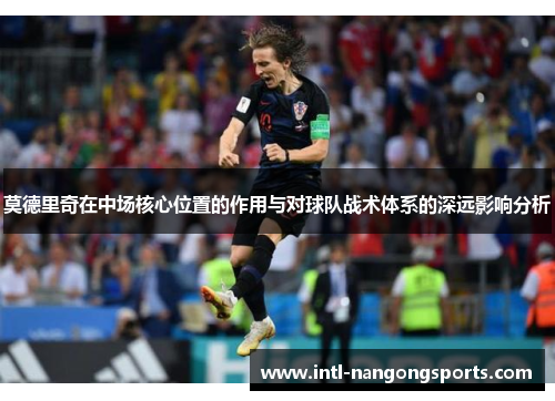 莫德里奇在中场核心位置的作用与对球队战术体系的深远影响分析
