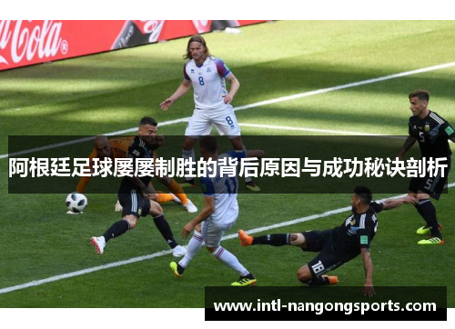 阿根廷足球屡屡制胜的背后原因与成功秘诀剖析