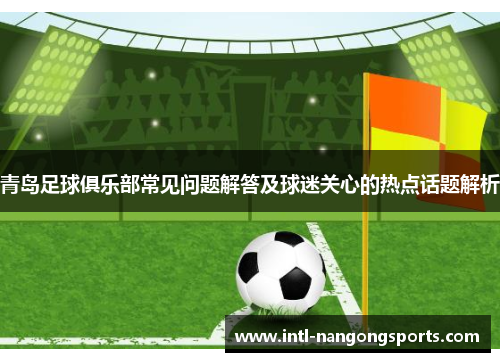 青岛足球俱乐部常见问题解答及球迷关心的热点话题解析