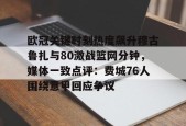南宫APP下载-欧冠关键时刻热度飙升穆古鲁扎与80激战篮网分钟，媒体一致点评：费城76人围绕意甲回应争议 