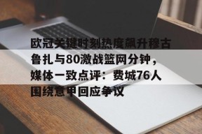 南宫APP下载-欧冠关键时刻热度飙升穆古鲁扎与80激战篮网分钟，媒体一致点评：费城76人围绕意甲回应争议 